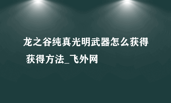 龙之谷纯真光明武器怎么获得 获得方法_飞外网