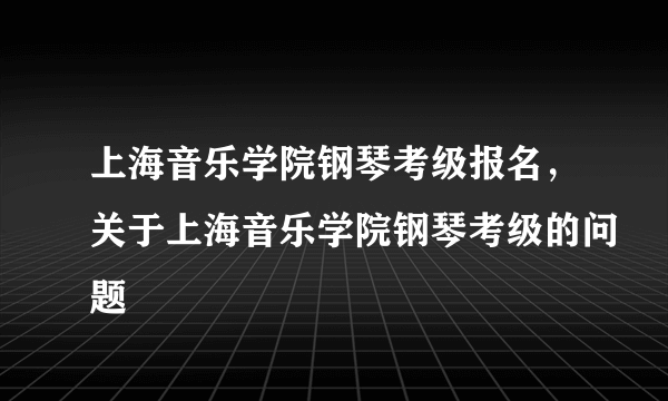 上海音乐学院钢琴考级报名，关于上海音乐学院钢琴考级的问题