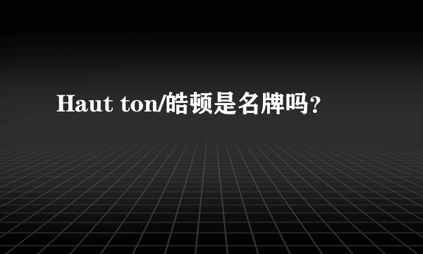 Haut ton/皓顿是名牌吗？