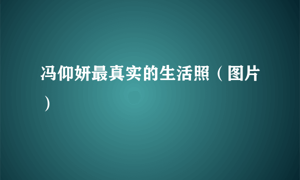 冯仰妍最真实的生活照（图片）