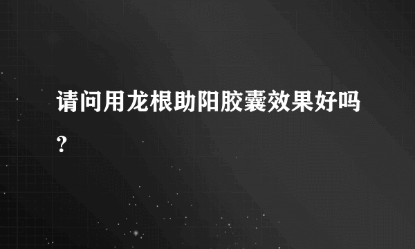 请问用龙根助阳胶囊效果好吗？