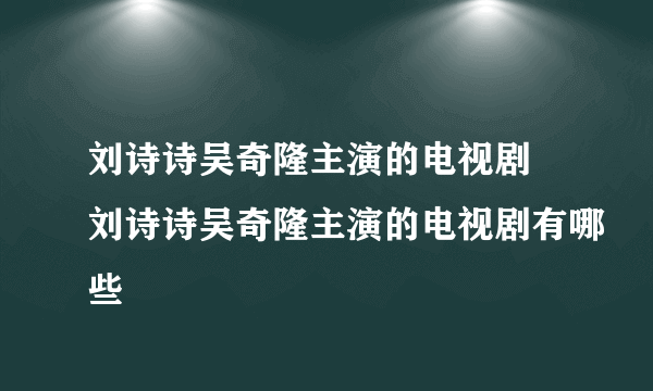 刘诗诗吴奇隆主演的电视剧 刘诗诗吴奇隆主演的电视剧有哪些