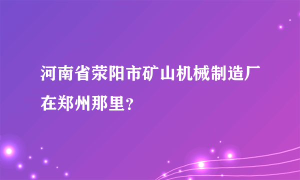 河南省荥阳市矿山机械制造厂在郑州那里？