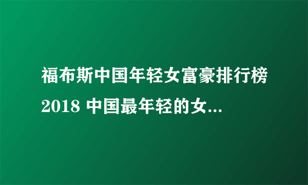 福布斯中国年轻女富豪排行榜2018 中国最年轻的女富豪是谁