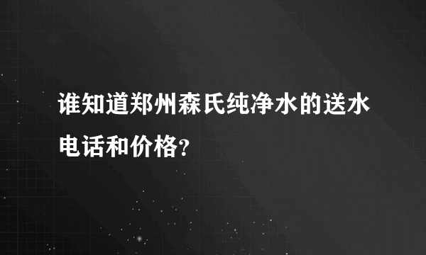 谁知道郑州森氏纯净水的送水电话和价格？