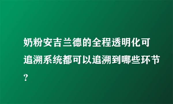 奶粉安吉兰德的全程透明化可追溯系统都可以追溯到哪些环节？