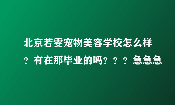 北京若雯宠物美容学校怎么样？有在那毕业的吗？？？急急急