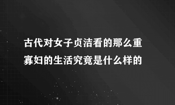 古代对女子贞洁看的那么重 寡妇的生活究竟是什么样的