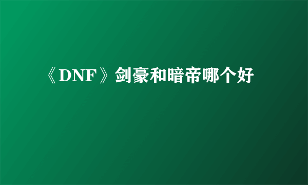 《DNF》剑豪和暗帝哪个好