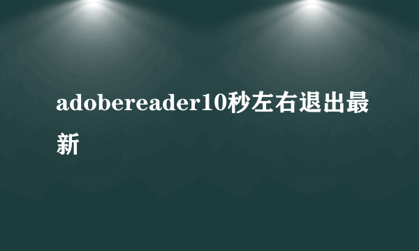 adobereader10秒左右退出最新