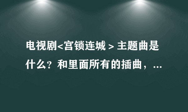 电视剧<宫锁连城＞主题曲是什么？和里面所有的插曲，片尾曲 都是啥啊？