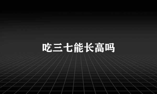 吃三七能长高吗