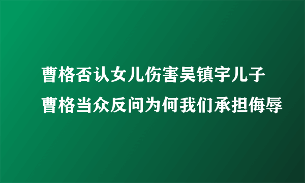 曹格否认女儿伤害吴镇宇儿子曹格当众反问为何我们承担侮辱