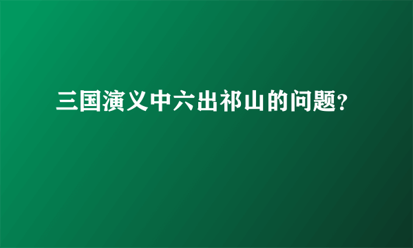 三国演义中六出祁山的问题？