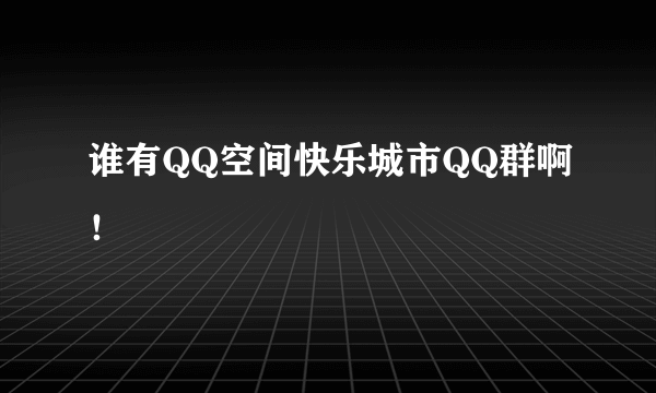 谁有QQ空间快乐城市QQ群啊！