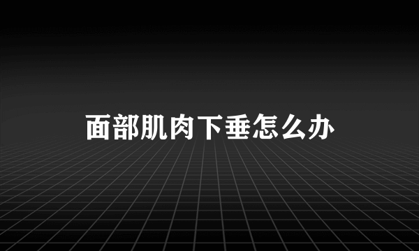 面部肌肉下垂怎么办