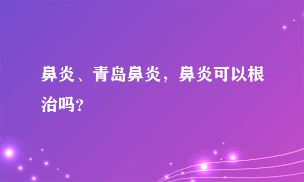 鼻炎、青岛鼻炎，鼻炎可以根治吗？