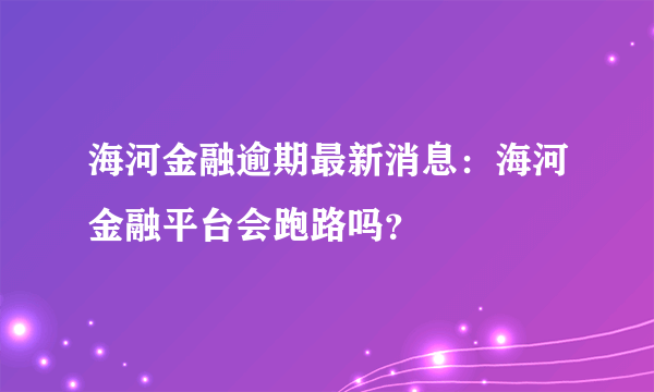 海河金融逾期最新消息：海河金融平台会跑路吗？