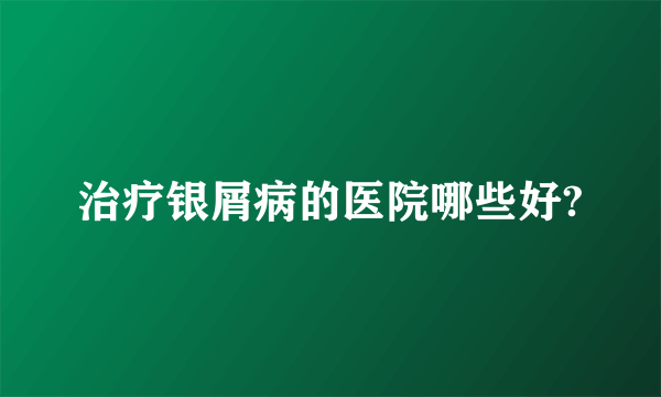 治疗银屑病的医院哪些好?