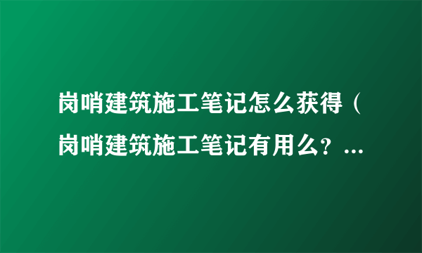 岗哨建筑施工笔记怎么获得（岗哨建筑施工笔记有用么？岗哨建造综合指南怎么用？）