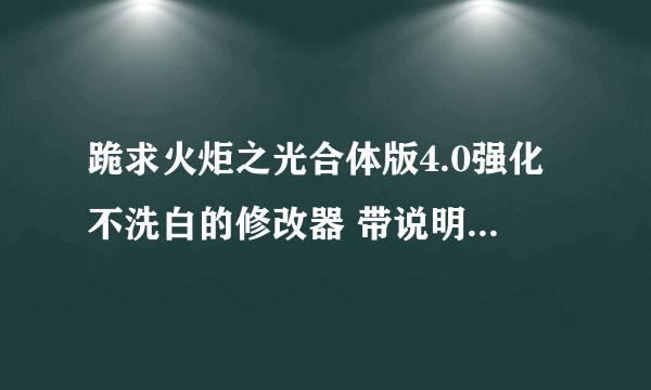 跪求火炬之光合体版4.0强化不洗白的修改器 带说明书 不要病毒的。好人一生平安