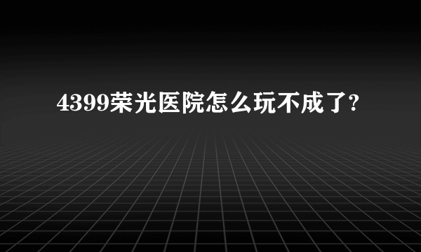 4399荣光医院怎么玩不成了?