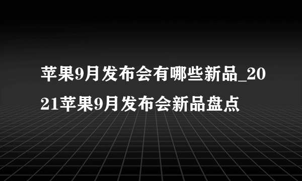 苹果9月发布会有哪些新品_2021苹果9月发布会新品盘点