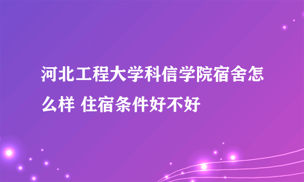 河北工程大学科信学院宿舍怎么样 住宿条件好不好