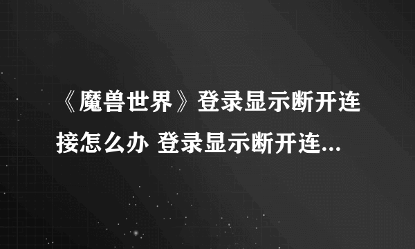 《魔兽世界》登录显示断开连接怎么办 登录显示断开连接解决方法介绍