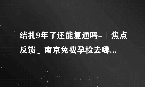 结扎9年了还能复通吗-「焦点反馈」南京免费孕检去哪里-南京长江不孕不育医院