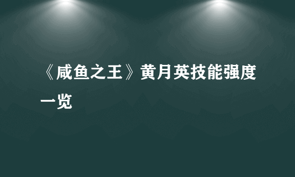 《咸鱼之王》黄月英技能强度一览