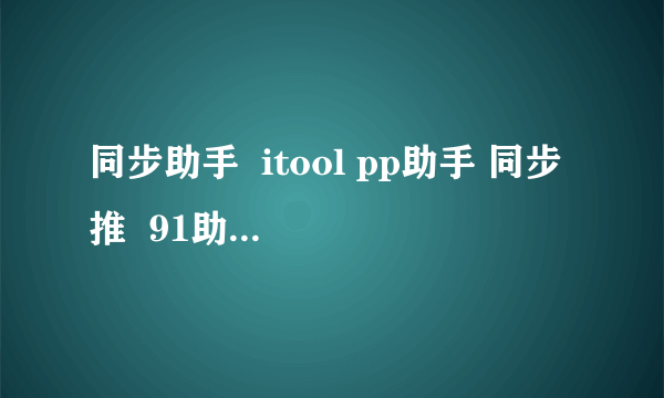 同步助手  itool pp助手 同步推  91助手  3？