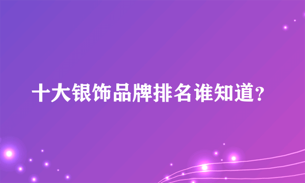 十大银饰品牌排名谁知道？