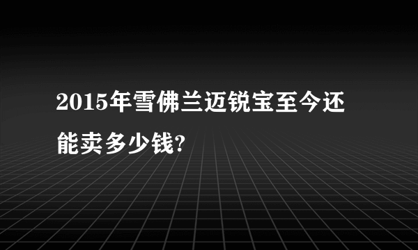 2015年雪佛兰迈锐宝至今还能卖多少钱?