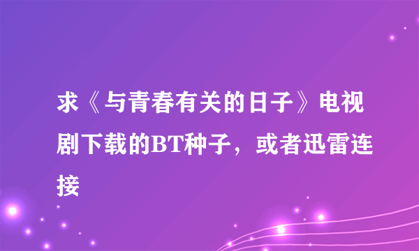 求《与青春有关的日子》电视剧下载的BT种子，或者迅雷连接