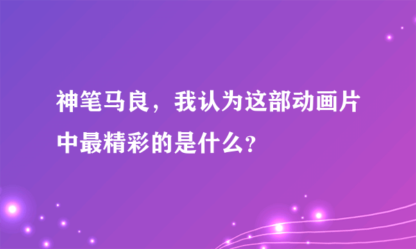 神笔马良，我认为这部动画片中最精彩的是什么？