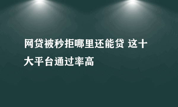 网贷被秒拒哪里还能贷 这十大平台通过率高