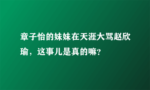 章子怡的妹妹在天涯大骂赵欣瑜，这事儿是真的嘛？