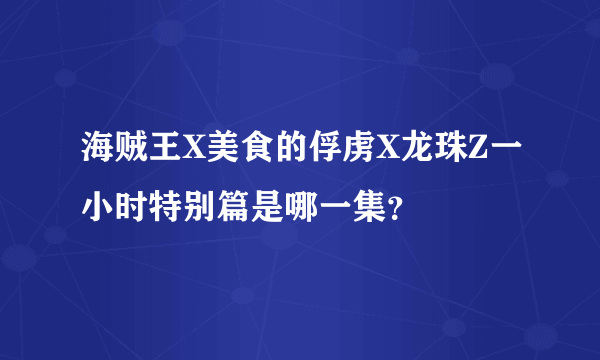 海贼王X美食的俘虏X龙珠Z一小时特别篇是哪一集？