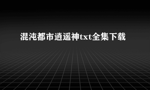 混沌都市逍遥神txt全集下载