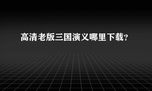 高清老版三国演义哪里下载？