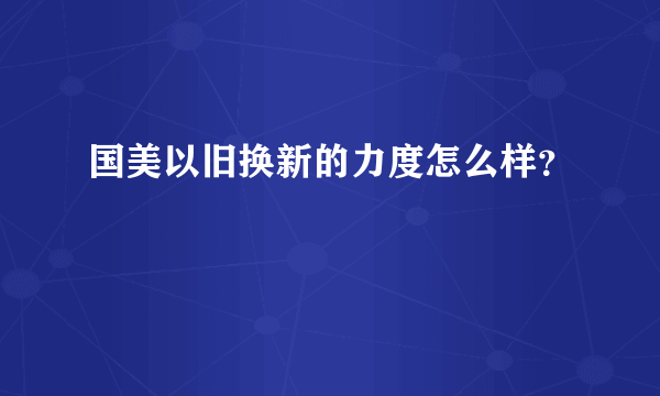 国美以旧换新的力度怎么样？