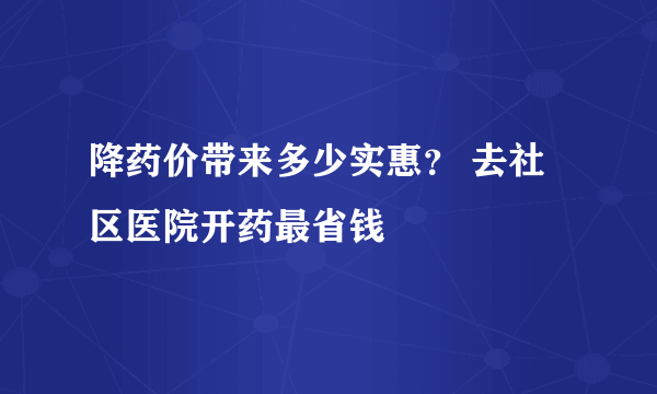 降药价带来多少实惠？ 去社区医院开药最省钱