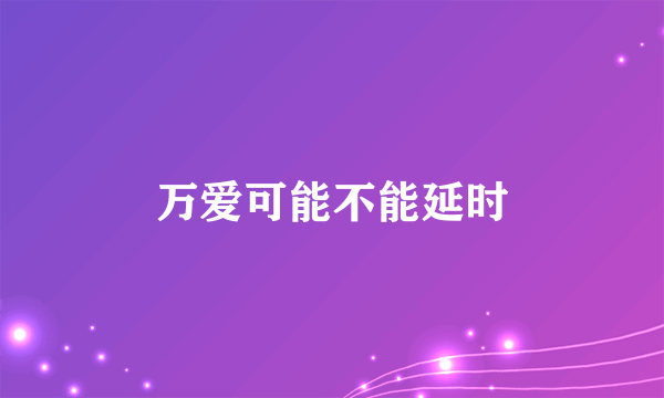 万爱可能不能延时