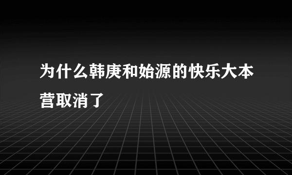 为什么韩庚和始源的快乐大本营取消了