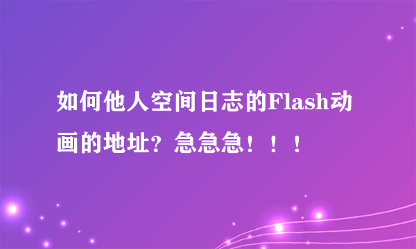 如何他人空间日志的Flash动画的地址？急急急！！！