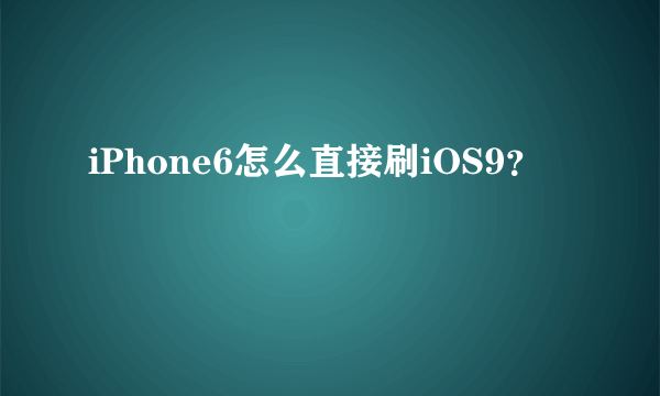 iPhone6怎么直接刷iOS9？