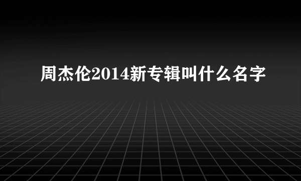 周杰伦2014新专辑叫什么名字