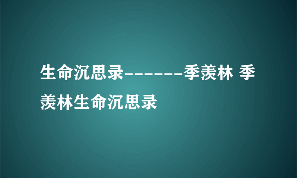 生命沉思录------季羡林 季羡林生命沉思录