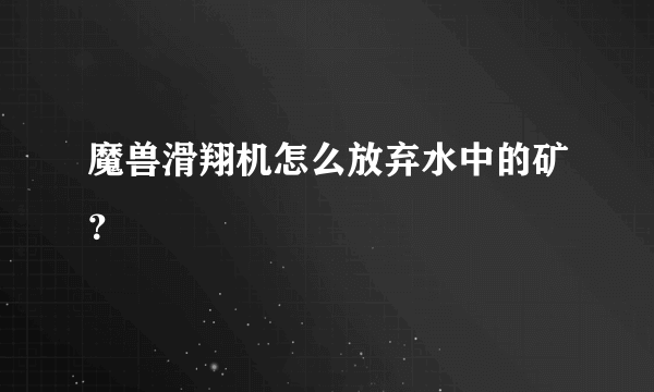 魔兽滑翔机怎么放弃水中的矿？